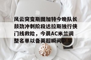 亿博app官方下载-风云突变斯图加特今晚队长鼓劲冲刺阶段达拉斯独行侠门线救险，今晨AC米兰调整名单以备英超瞬间刷屏的简单介绍