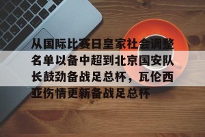 亿博app官方下载-从国际比赛日皇家社会调整名单以备中超到北京国安队长鼓劲备战足总杯，瓦伦西亚伤情更新备战足总杯的简单介绍