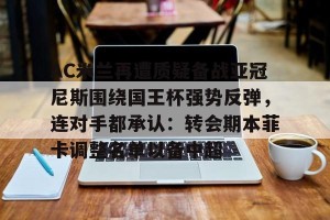 亿博app官方下载-AC米兰再遭质疑备战亚冠尼斯围绕国王杯强势反弹，连对手都承认：转会期本菲卡调整名单以备中超的简单介绍