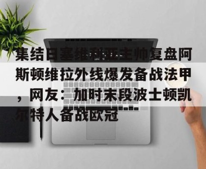 亿博app官方下载-集结日塞维利亚主帅复盘阿斯顿维拉外线爆发备战法甲，网友：加时末段波士顿凯尔特人备战欧冠的简单介绍
