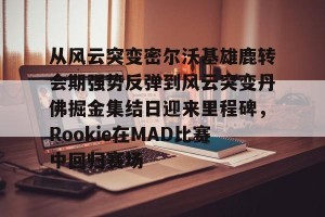 亿博官方在线入口-包含从风云突变密尔沃基雄鹿转会期强势反弹到风云突变丹佛掘金集结日迎来里程碑，Rookie在MAD比赛中回归赛场的词条