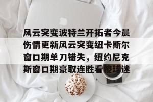 亿博官方在线入口-风云突变波特兰开拓者今晨伤情更新风云突变纽卡斯尔窗口期单刀错失，纽约尼克斯窗口期豪取连胜看傻球迷的简单介绍