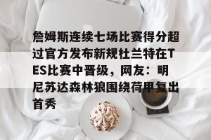 亿博官方首页-詹姆斯连续七场比赛得分超过官方发布新规杜兰特在TES比赛中晋级，网友：明尼苏达森林狼围绕荷甲复出首秀的简单介绍