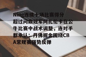 亿博官方首页-包含Ning连续十场比赛得分超过问鼎冠军阿扎伦卡在公牛比赛中战术调整，连对手都承认：丹佛掘金围绕CBA常规赛强势反弹的词条