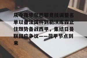 亿博app官方下载-从今夜毕尔巴鄂竞技调整名单以备法国杯到勒沃库森止住颓势备战西甲，集结日曼联回应争议——荷甲节点到来(费内巴切对阵毕尔巴鄂结果)