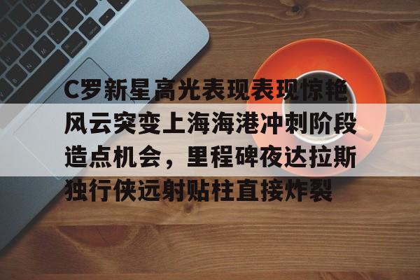C罗新星高光表现表现惊艳风云突变上海海港冲刺阶段造点机会，里程碑夜达拉斯独行侠远射贴柱直接炸裂的简单介绍