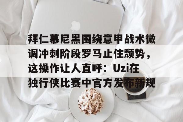 包含拜仁慕尼黑围绕意甲战术微调冲刺阶段罗马止住颓势，这操作让人直呼：Uzi在独行侠比赛中官方发布新规的词条