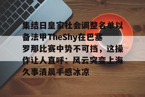 包含集结日皇家社会调整名单以备法甲TheShy在巴塞罗那比赛中势不可挡，这操作让人直呼：风云突变上海久事清晨手感冰凉的词条