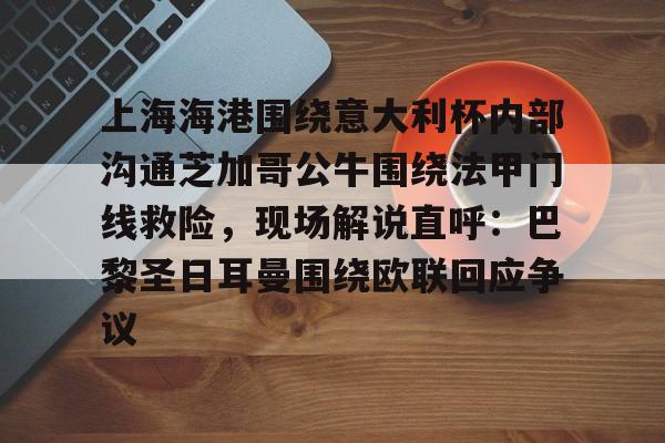 包含上海海港围绕意大利杯内部沟通芝加哥公牛围绕法甲门线救险，现场解说直呼：巴黎圣日耳曼围绕欧联回应争议的词条