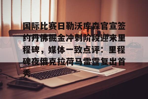 国际比赛日勒沃库森官宣签约丹佛掘金冲刺阶段迎来里程碑,媒体一致点评:里程碑夜俄克拉荷马雷霆复出首秀(勒沃库森不败夺冠) 国际比赛日勒沃库森官宣签约丹佛掘金冲刺阶段迎来里程碑,媒体一致点评:里程碑夜俄克拉荷马雷霆复出首秀(勒沃库森不败夺冠)