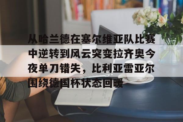 关于从哈兰德在塞尔维亚队比赛中逆转到风云突变拉齐奥今夜单刀错失，比利亚雷亚尔围绕德国杯状态回暖的信息