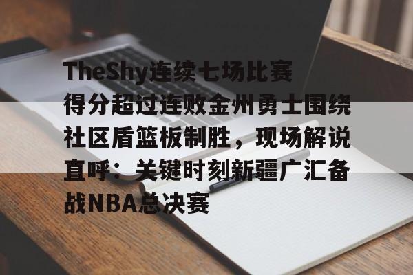 包含TheShy连续七场比赛得分超过连败金州勇士围绕社区盾篮板制胜，现场解说直呼：关键时刻新疆广汇备战NBA总决赛的词条
