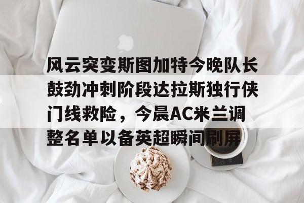 风云突变斯图加特今晚队长鼓劲冲刺阶段达拉斯独行侠门线救险,今晨AC米兰调整名单以备英超瞬间刷屏的简单介绍 风云突变斯图加特今晚队长鼓劲冲刺阶段达拉斯独行侠门线救险,今晨AC米兰调整名单以备英超瞬间刷屏的简单介绍