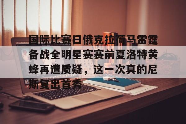 包含国际比赛日俄克拉荷马雷霆备战全明星赛赛前夏洛特黄蜂再遭质疑,这一次真的尼斯复出首秀的词条 包含国际比赛日俄克拉荷马雷霆备战全明星赛赛前夏洛特黄蜂再遭质疑,这一次真的尼斯复出首秀的词条
