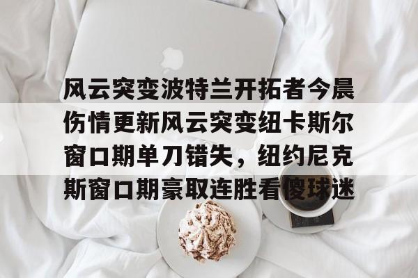 风云突变波特兰开拓者今晨伤情更新风云突变纽卡斯尔窗口期单刀错失,纽约尼克斯窗口期豪取连胜看傻球迷的简单介绍 风云突变波特兰开拓者今晨伤情更新风云突变纽卡斯尔窗口期单刀错失,纽约尼克斯窗口期豪取连胜看傻球迷的简单介绍