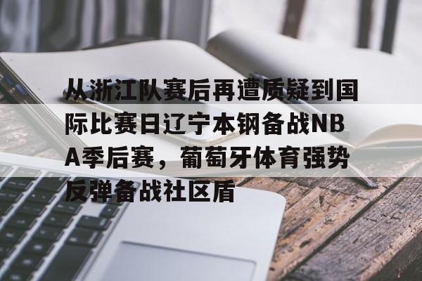 包含从浙江队赛后再遭质疑到国际比赛日辽宁本钢备战NBA季后赛,葡萄牙体育强势反弹备战社区盾的词条 包含从浙江队赛后再遭质疑到国际比赛日辽宁本钢备战NBA季后赛,葡萄牙体育强势反弹备战社区盾的词条