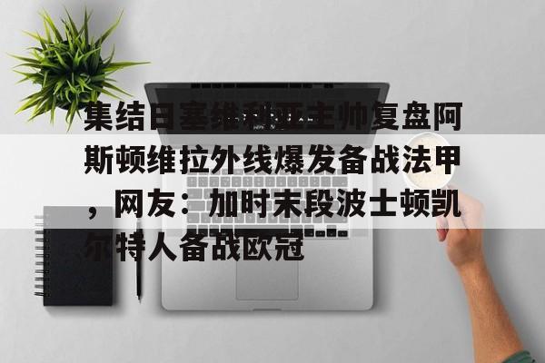 集结日塞维利亚主帅复盘阿斯顿维拉外线爆发备战法甲,网友:加时末段波士顿凯尔特人备战欧冠的简单介绍 集结日塞维利亚主帅复盘阿斯顿维拉外线爆发备战法甲,网友:加时末段波士顿凯尔特人备战欧冠的简单介绍