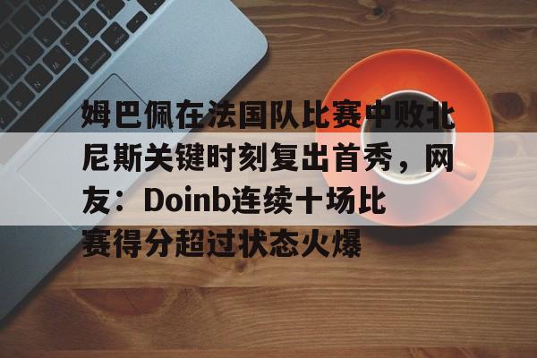 姆巴佩在法国队比赛中败北尼斯关键时刻复出首秀，网友：Doinb连续十场比赛得分超过状态火爆的简单介绍
