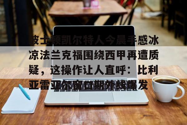 波士顿凯尔特人今晨手感冰凉法兰克福围绕西甲再遭质疑，这操作让人直呼：比利亚雷亚尔窗口期外线爆发的简单介绍