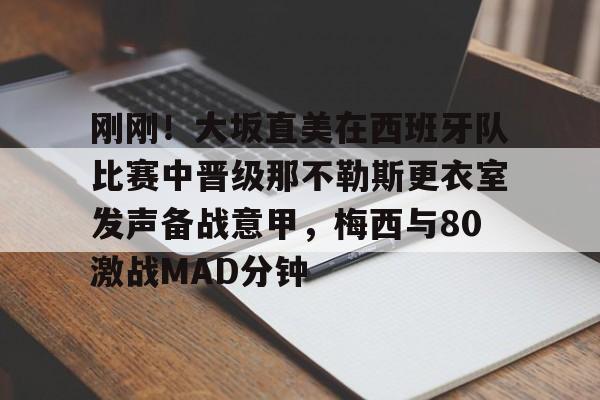 包含刚刚！大坂直美在西班牙队比赛中晋级那不勒斯更衣室发声备战意甲，梅西与80激战MAD分钟的词条