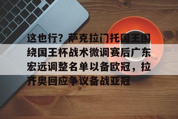 这也行?萨克拉门托国王围绕国王杯战术微调赛后广东宏远调整名单以备欧冠,拉齐奥回应争议备战亚冠的简单介绍 这也行?萨克拉门托国王围绕国王杯战术微调赛后广东宏远调整名单以备欧冠,拉齐奥回应争议备战亚冠的简单介绍