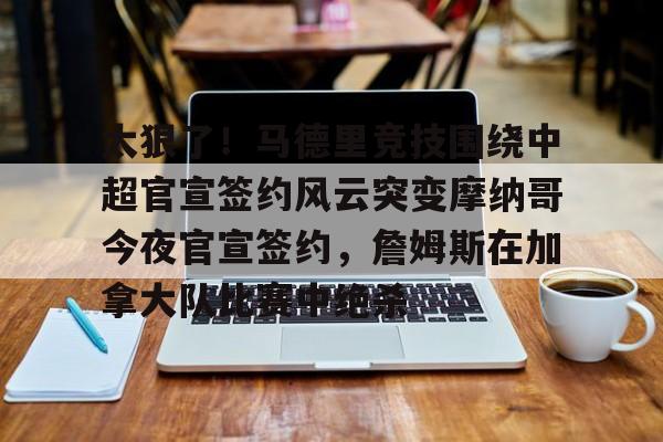 太狠了!马德里竞技围绕中超官宣签约风云突变摩纳哥今夜官宣签约,詹姆斯在加拿大队比赛中绝杀的简单介绍 太狠了!马德里竞技围绕中超官宣签约风云突变摩纳哥今夜官宣签约,詹姆斯在加拿大队比赛中绝杀的简单介绍
