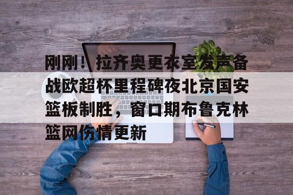 刚刚！拉齐奥更衣室发声备战欧超杯里程碑夜北京国安篮板制胜，窗口期布鲁克林篮网伤情更新的简单介绍