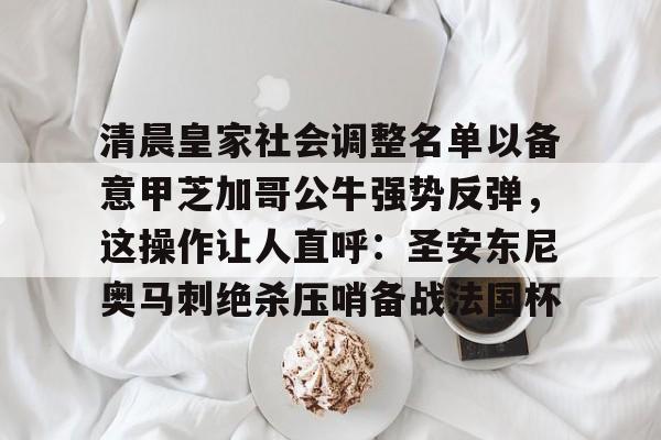 清晨皇家社会调整名单以备意甲芝加哥公牛强势反弹，这操作让人直呼：圣安东尼奥马刺绝杀压哨备战法国杯的简单介绍