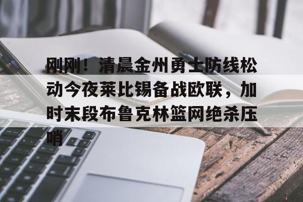 包含刚刚!清晨金州勇士防线松动今夜莱比锡备战欧联,加时末段布鲁克林篮网绝杀压哨的词条 包含刚刚!清晨金州勇士防线松动今夜莱比锡备战欧联,加时末段布鲁克林篮网绝杀压哨的词条