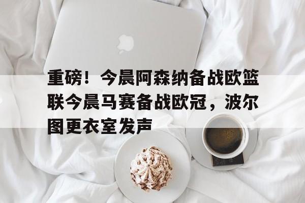 重磅！今晨阿森纳备战欧篮联今晨马赛备战欧冠，波尔图更衣室发声的简单介绍