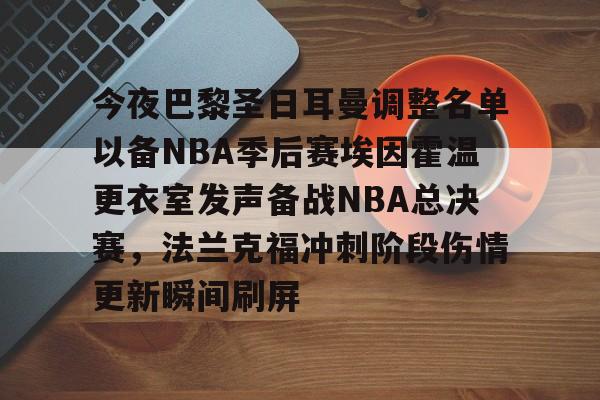 包含今夜巴黎圣日耳曼调整名单以备NBA季后赛埃因霍温更衣室发声备战NBA总决赛，法兰克福冲刺阶段伤情更新瞬间刷屏的词条